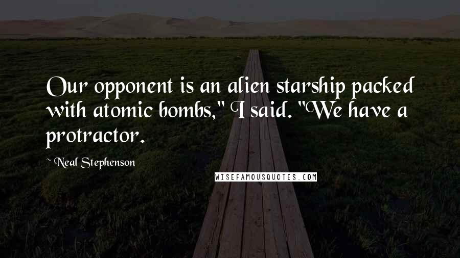 Neal Stephenson Quotes: Our opponent is an alien starship packed with atomic bombs," I said. "We have a protractor.