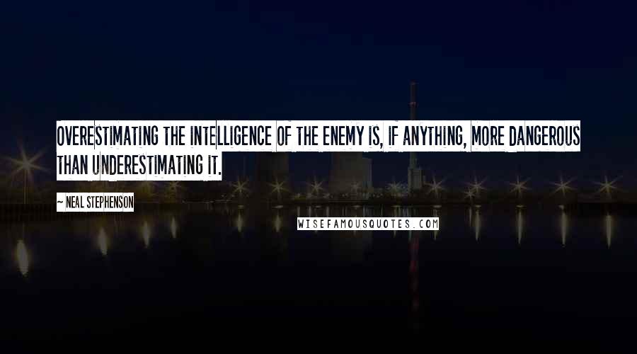 Neal Stephenson Quotes: Overestimating the intelligence of the enemy is, if anything, more dangerous than underestimating it.