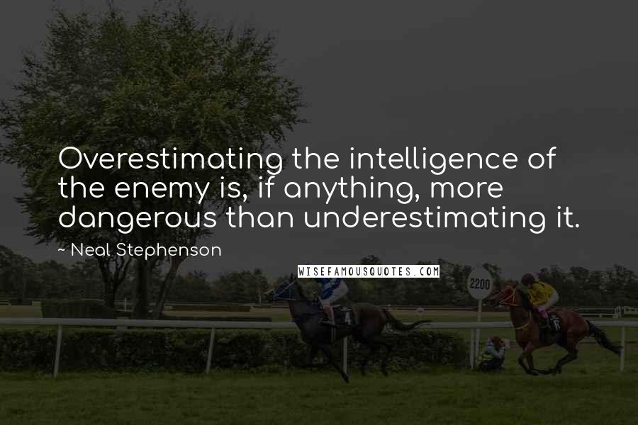 Neal Stephenson Quotes: Overestimating the intelligence of the enemy is, if anything, more dangerous than underestimating it.