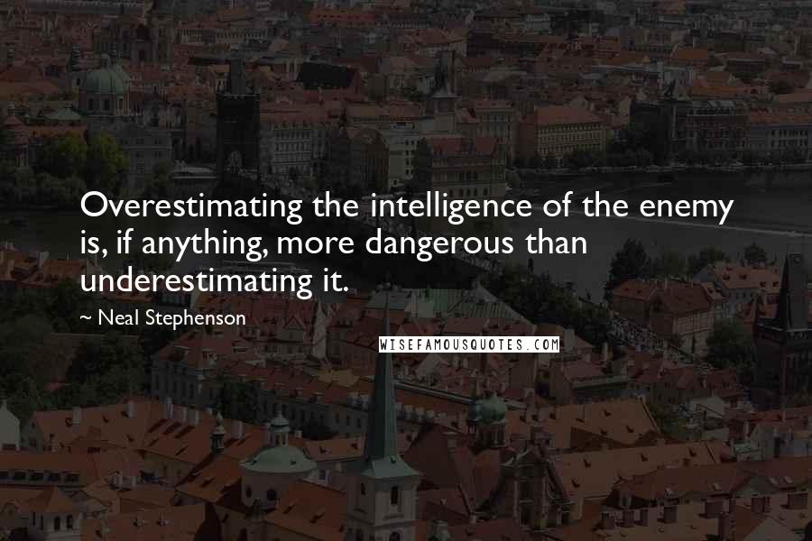 Neal Stephenson Quotes: Overestimating the intelligence of the enemy is, if anything, more dangerous than underestimating it.