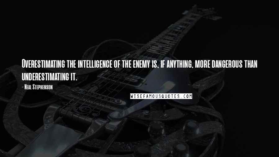 Neal Stephenson Quotes: Overestimating the intelligence of the enemy is, if anything, more dangerous than underestimating it.