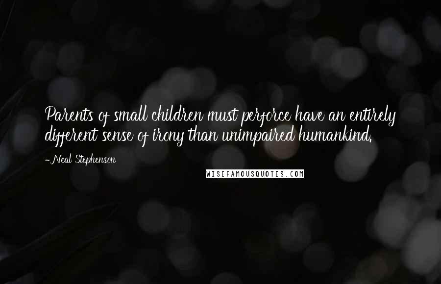 Neal Stephenson Quotes: Parents of small children must perforce have an entirely different sense of irony than unimpaired humankind.