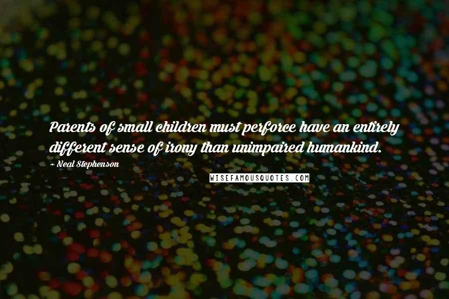 Neal Stephenson Quotes: Parents of small children must perforce have an entirely different sense of irony than unimpaired humankind.