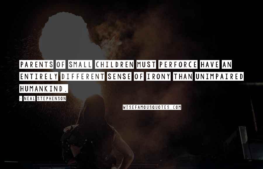Neal Stephenson Quotes: Parents of small children must perforce have an entirely different sense of irony than unimpaired humankind.