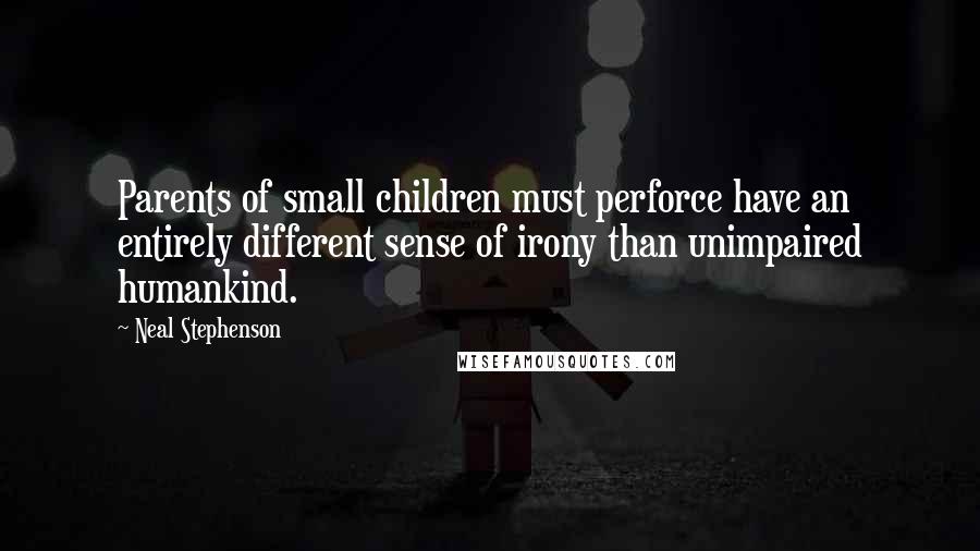 Neal Stephenson Quotes: Parents of small children must perforce have an entirely different sense of irony than unimpaired humankind.