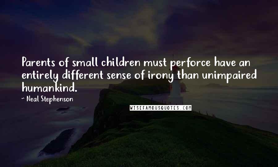 Neal Stephenson Quotes: Parents of small children must perforce have an entirely different sense of irony than unimpaired humankind.