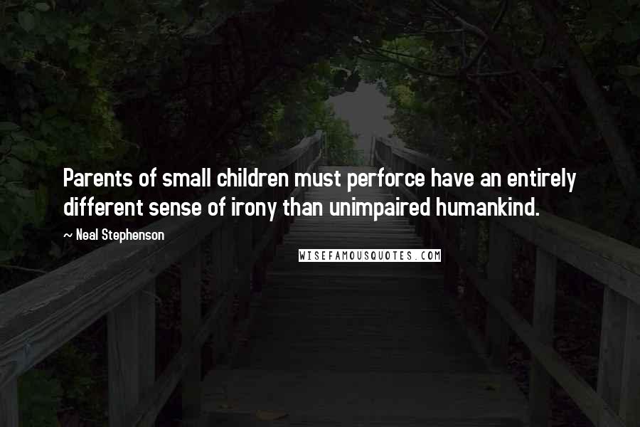 Neal Stephenson Quotes: Parents of small children must perforce have an entirely different sense of irony than unimpaired humankind.