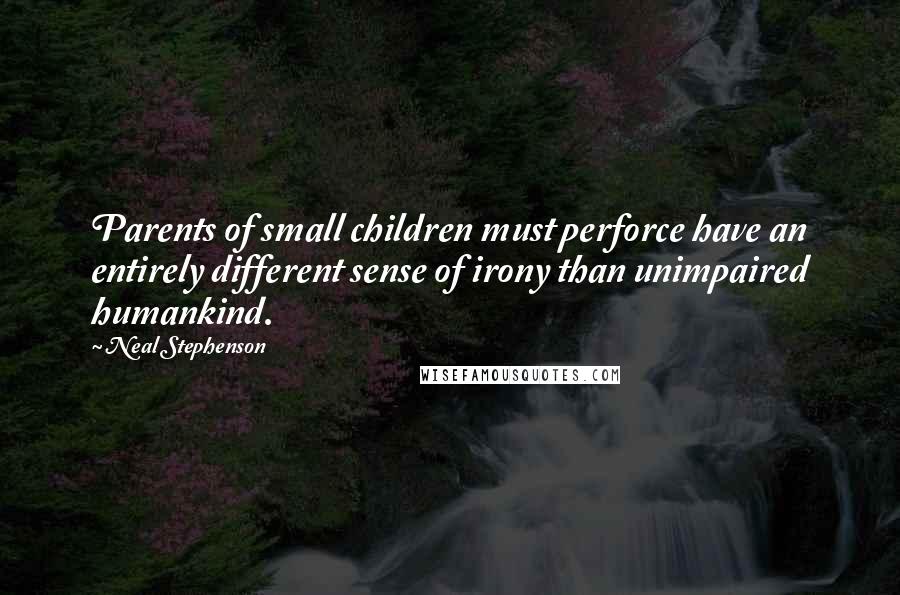 Neal Stephenson Quotes: Parents of small children must perforce have an entirely different sense of irony than unimpaired humankind.
