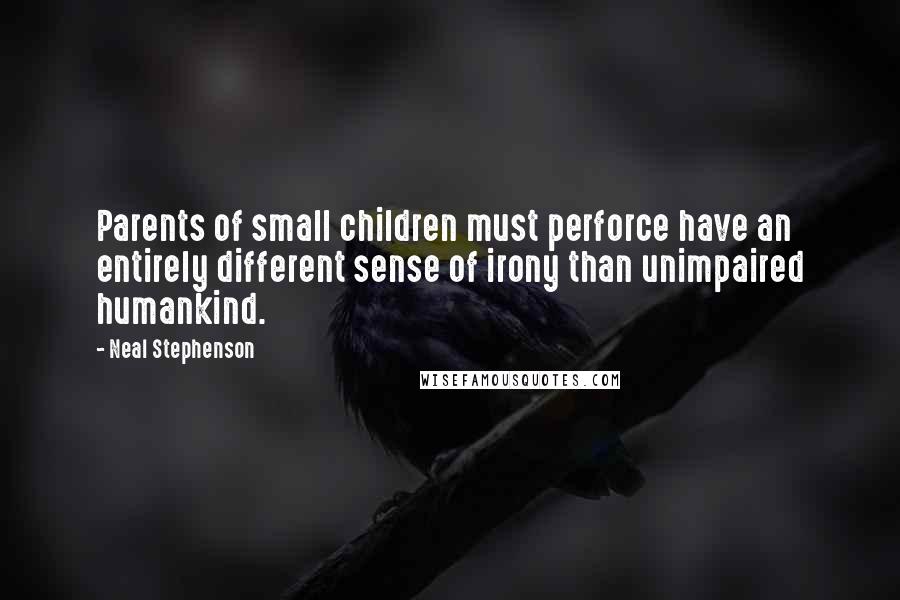 Neal Stephenson Quotes: Parents of small children must perforce have an entirely different sense of irony than unimpaired humankind.