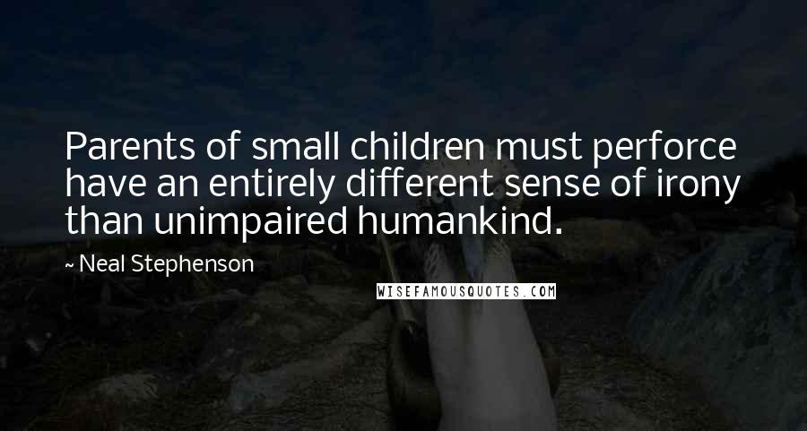 Neal Stephenson Quotes: Parents of small children must perforce have an entirely different sense of irony than unimpaired humankind.