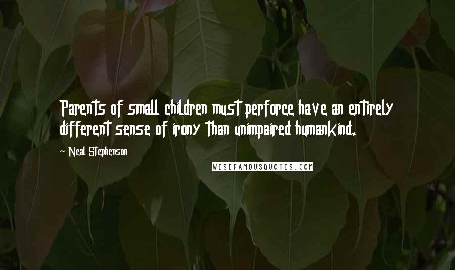 Neal Stephenson Quotes: Parents of small children must perforce have an entirely different sense of irony than unimpaired humankind.