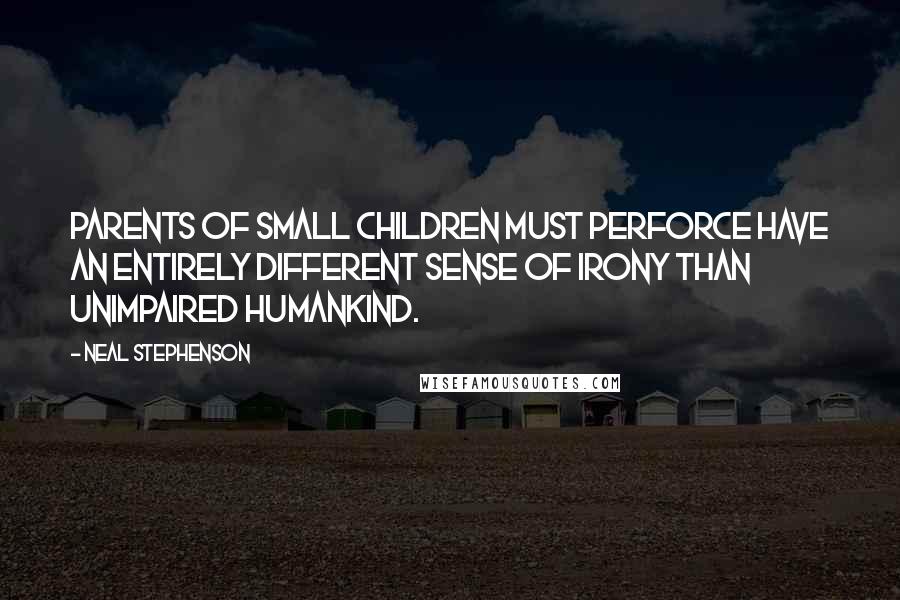 Neal Stephenson Quotes: Parents of small children must perforce have an entirely different sense of irony than unimpaired humankind.