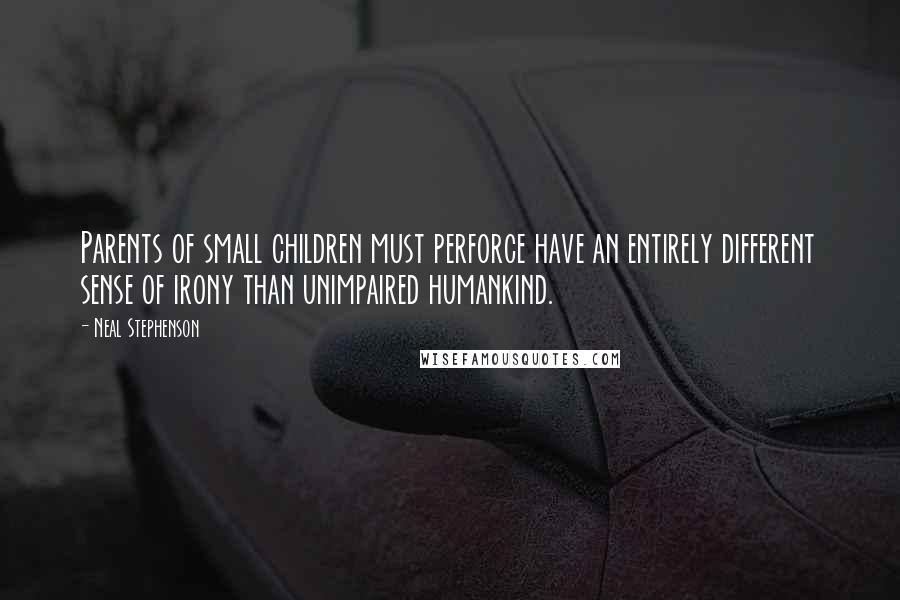 Neal Stephenson Quotes: Parents of small children must perforce have an entirely different sense of irony than unimpaired humankind.