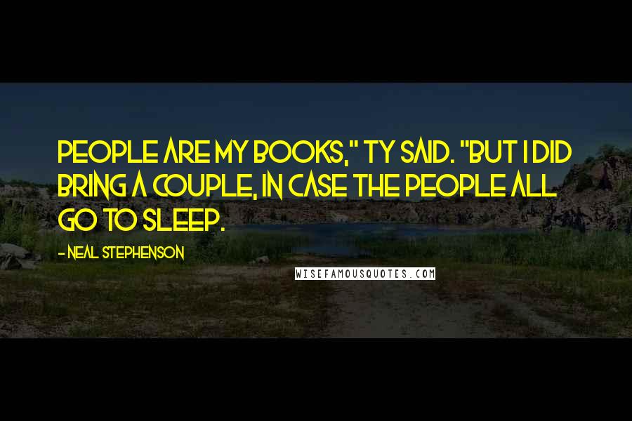 Neal Stephenson Quotes: People are my books," Ty said. "But I did bring a couple, in case the people all go to sleep.