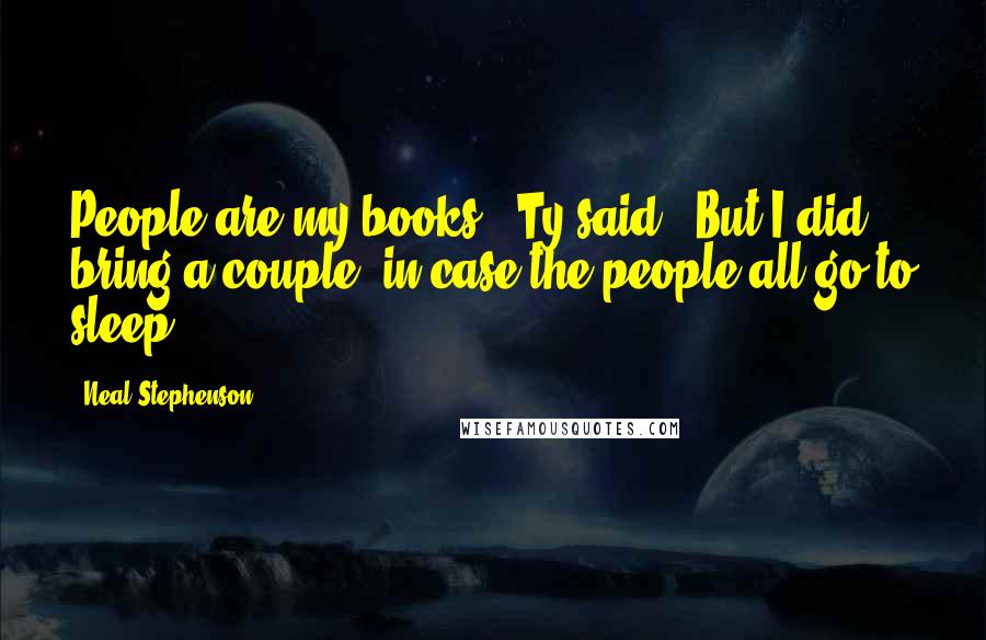 Neal Stephenson Quotes: People are my books," Ty said. "But I did bring a couple, in case the people all go to sleep.
