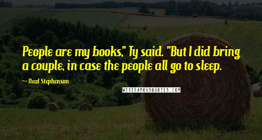 Neal Stephenson Quotes: People are my books," Ty said. "But I did bring a couple, in case the people all go to sleep.