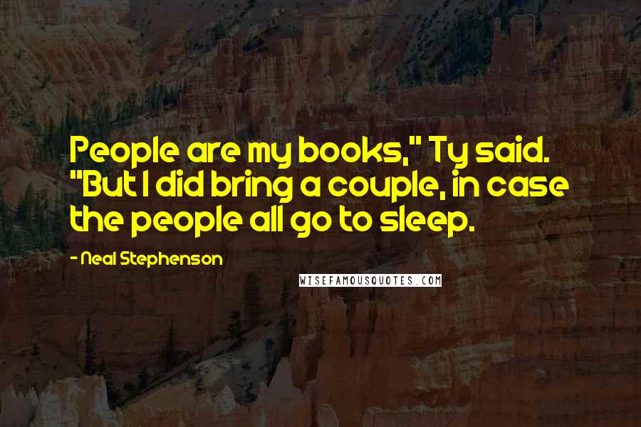 Neal Stephenson Quotes: People are my books," Ty said. "But I did bring a couple, in case the people all go to sleep.