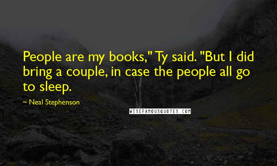 Neal Stephenson Quotes: People are my books," Ty said. "But I did bring a couple, in case the people all go to sleep.