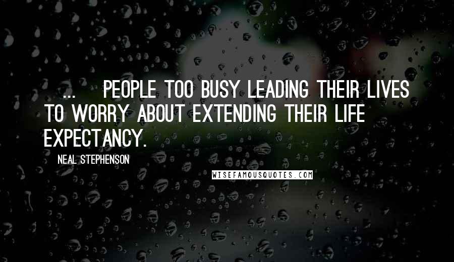 Neal Stephenson Quotes: [...] people too busy leading their lives to worry about extending their life expectancy.