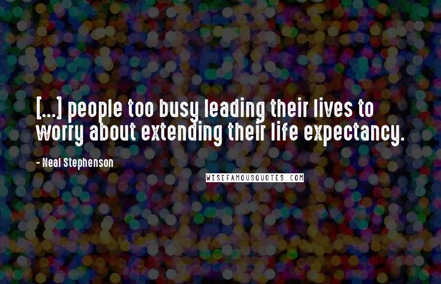 Neal Stephenson Quotes: [...] people too busy leading their lives to worry about extending their life expectancy.