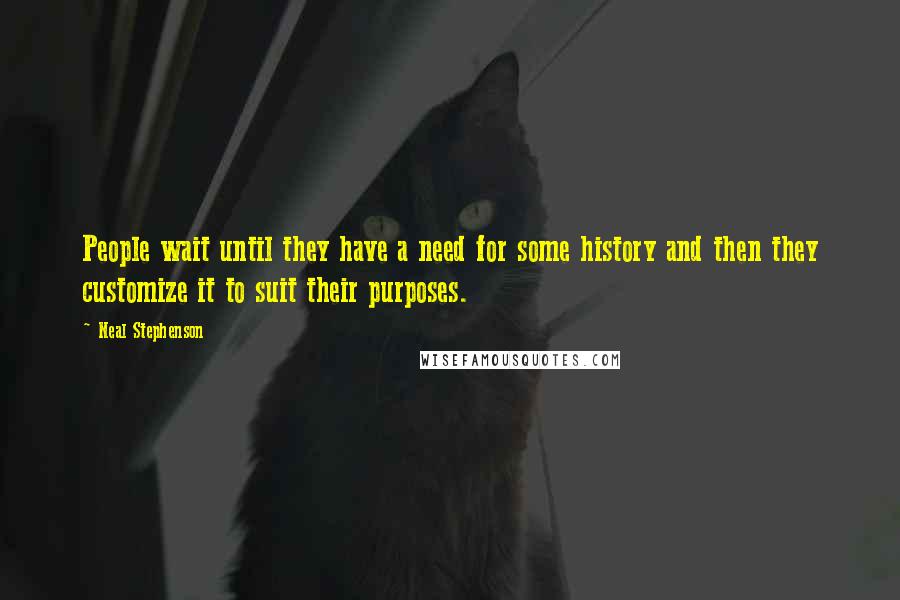 Neal Stephenson Quotes: People wait until they have a need for some history and then they customize it to suit their purposes.
