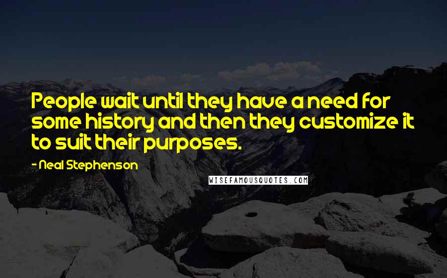 Neal Stephenson Quotes: People wait until they have a need for some history and then they customize it to suit their purposes.