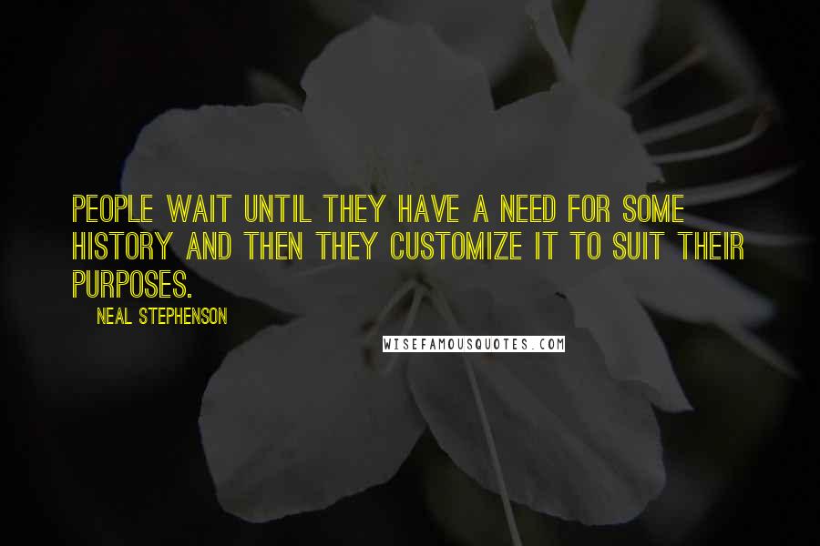 Neal Stephenson Quotes: People wait until they have a need for some history and then they customize it to suit their purposes.