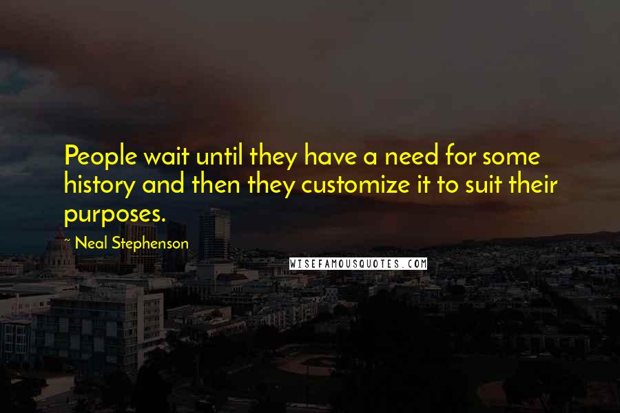 Neal Stephenson Quotes: People wait until they have a need for some history and then they customize it to suit their purposes.