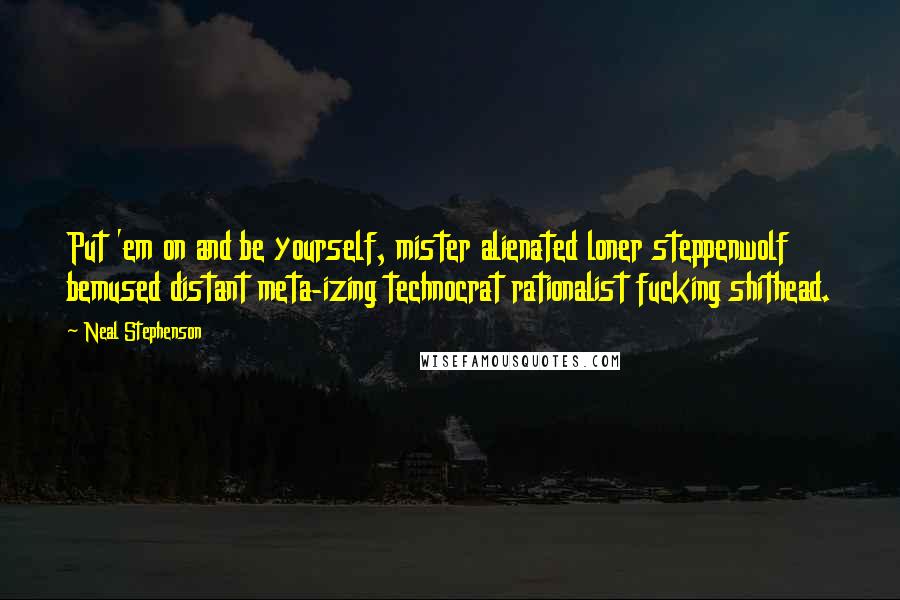 Neal Stephenson Quotes: Put 'em on and be yourself, mister alienated loner steppenwolf bemused distant meta-izing technocrat rationalist fucking shithead.