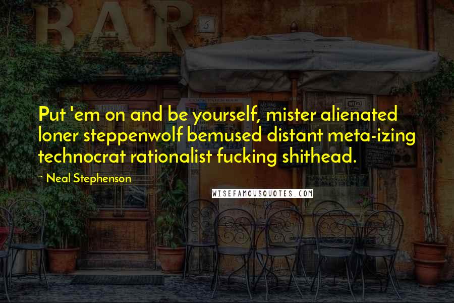 Neal Stephenson Quotes: Put 'em on and be yourself, mister alienated loner steppenwolf bemused distant meta-izing technocrat rationalist fucking shithead.