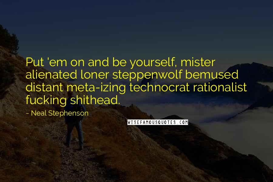 Neal Stephenson Quotes: Put 'em on and be yourself, mister alienated loner steppenwolf bemused distant meta-izing technocrat rationalist fucking shithead.