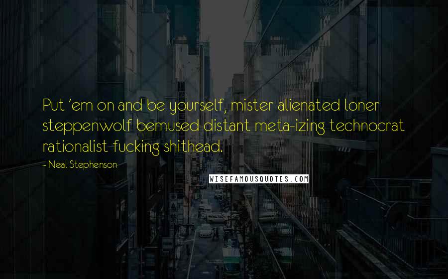 Neal Stephenson Quotes: Put 'em on and be yourself, mister alienated loner steppenwolf bemused distant meta-izing technocrat rationalist fucking shithead.