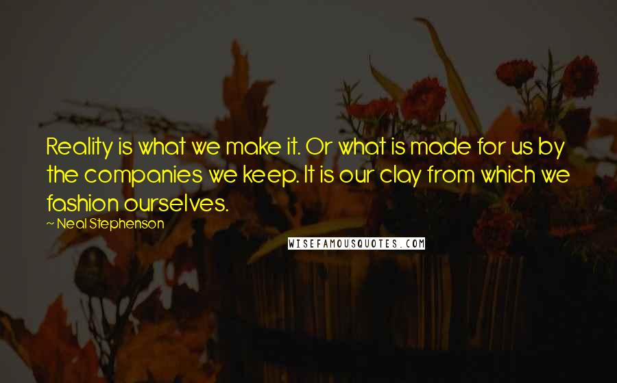 Neal Stephenson Quotes: Reality is what we make it. Or what is made for us by the companies we keep. It is our clay from which we fashion ourselves.