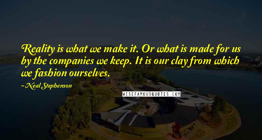 Neal Stephenson Quotes: Reality is what we make it. Or what is made for us by the companies we keep. It is our clay from which we fashion ourselves.