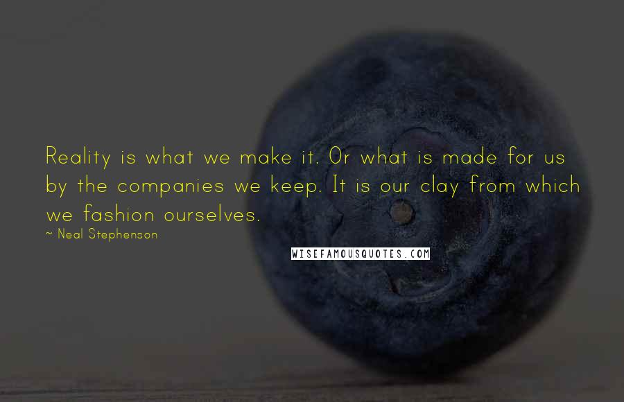 Neal Stephenson Quotes: Reality is what we make it. Or what is made for us by the companies we keep. It is our clay from which we fashion ourselves.