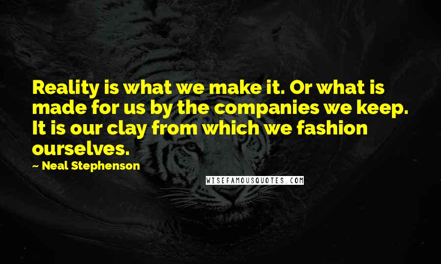 Neal Stephenson Quotes: Reality is what we make it. Or what is made for us by the companies we keep. It is our clay from which we fashion ourselves.