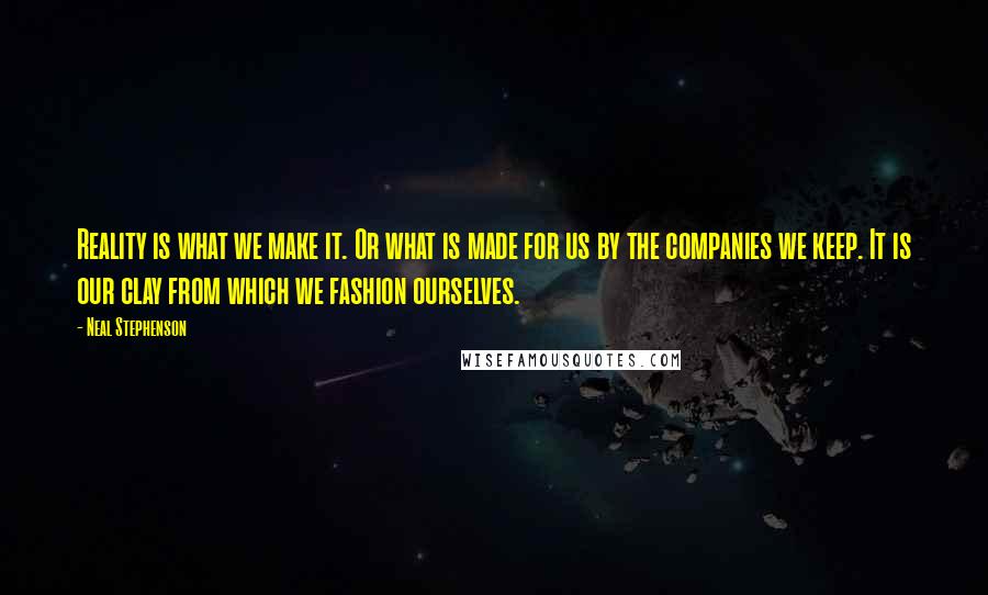 Neal Stephenson Quotes: Reality is what we make it. Or what is made for us by the companies we keep. It is our clay from which we fashion ourselves.