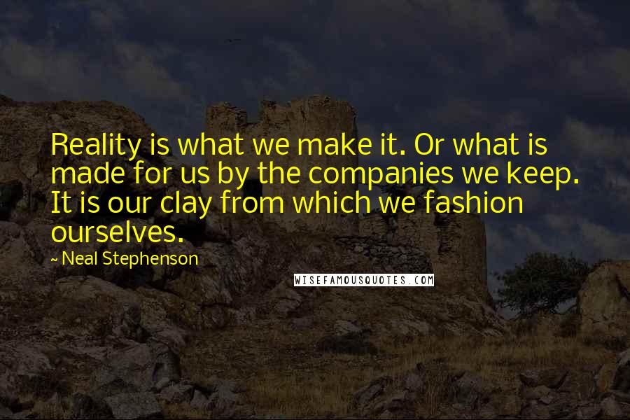 Neal Stephenson Quotes: Reality is what we make it. Or what is made for us by the companies we keep. It is our clay from which we fashion ourselves.