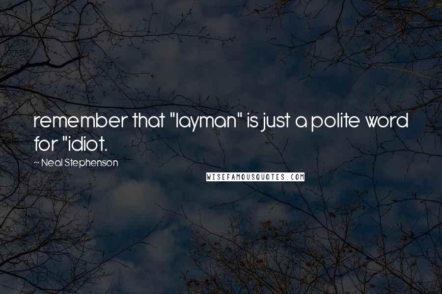 Neal Stephenson Quotes: remember that "layman" is just a polite word for "idiot.