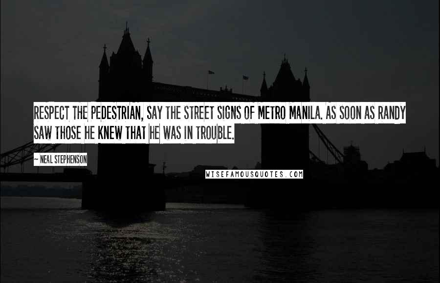 Neal Stephenson Quotes: RESPECT THE PEDESTRIAN, say the street signs of Metro Manila. As soon as Randy saw those he knew that he was in trouble.