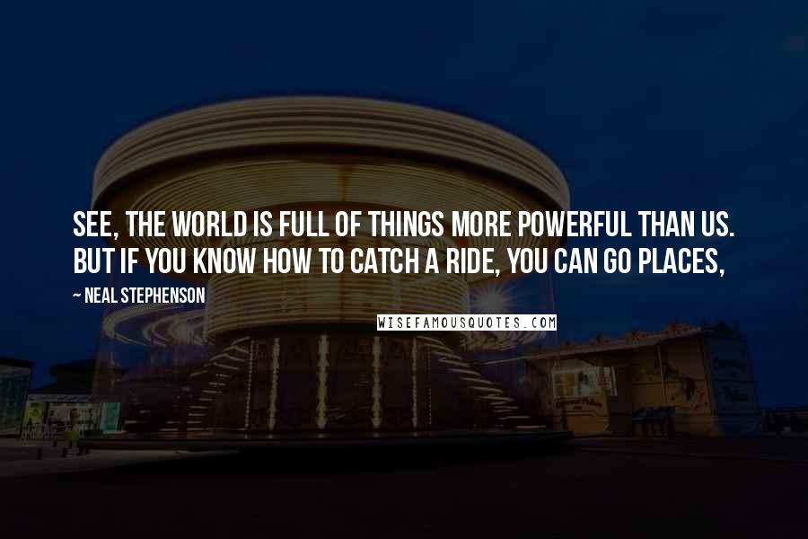 Neal Stephenson Quotes: See, the world is full of things more powerful than us. But if you know how to catch a ride, you can go places,