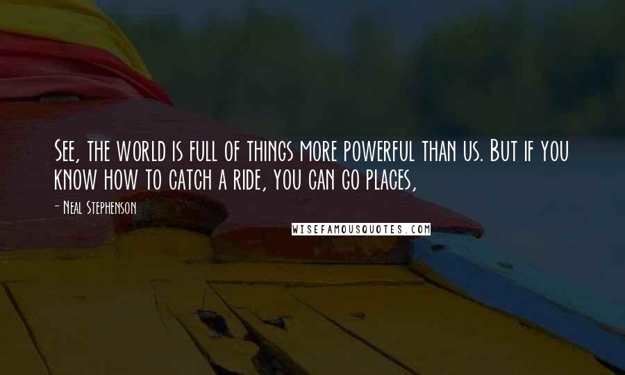 Neal Stephenson Quotes: See, the world is full of things more powerful than us. But if you know how to catch a ride, you can go places,