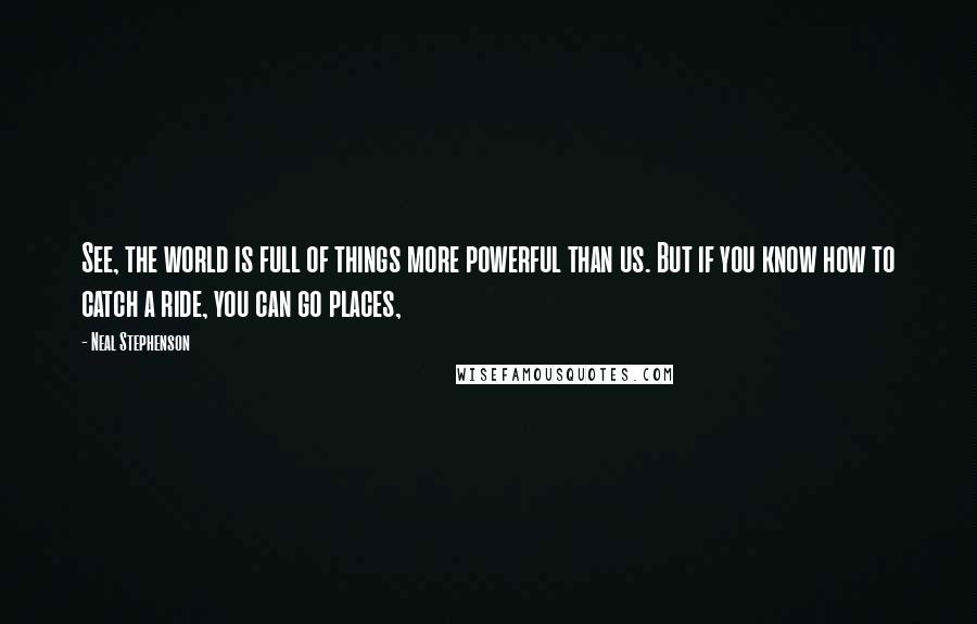 Neal Stephenson Quotes: See, the world is full of things more powerful than us. But if you know how to catch a ride, you can go places,