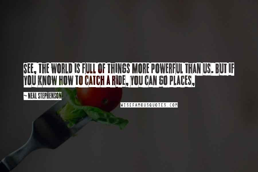 Neal Stephenson Quotes: See, the world is full of things more powerful than us. But if you know how to catch a ride, you can go places,