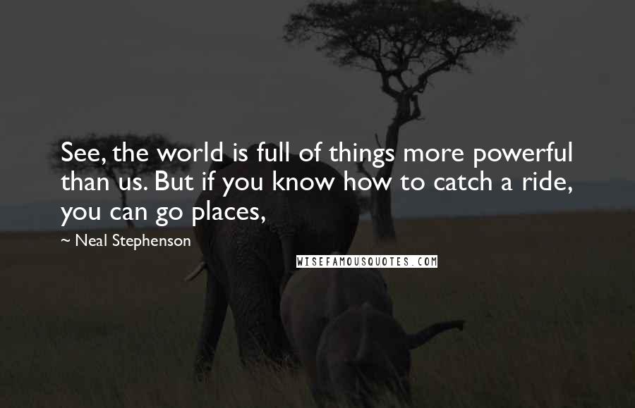 Neal Stephenson Quotes: See, the world is full of things more powerful than us. But if you know how to catch a ride, you can go places,