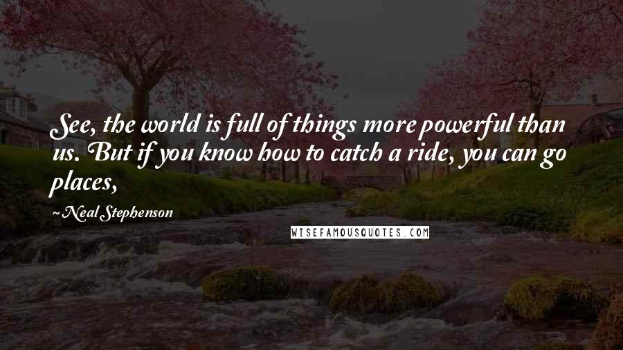 Neal Stephenson Quotes: See, the world is full of things more powerful than us. But if you know how to catch a ride, you can go places,