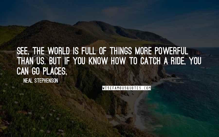 Neal Stephenson Quotes: See, the world is full of things more powerful than us. But if you know how to catch a ride, you can go places,
