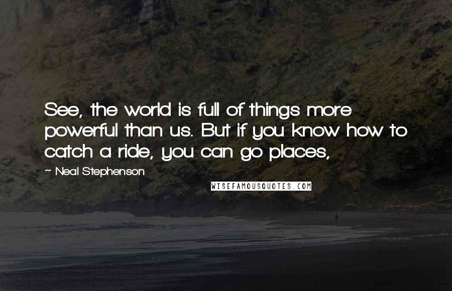 Neal Stephenson Quotes: See, the world is full of things more powerful than us. But if you know how to catch a ride, you can go places,