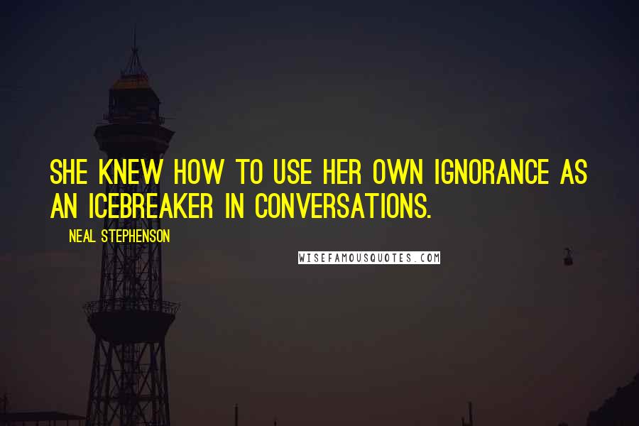 Neal Stephenson Quotes: She knew how to use her own ignorance as an icebreaker in conversations.