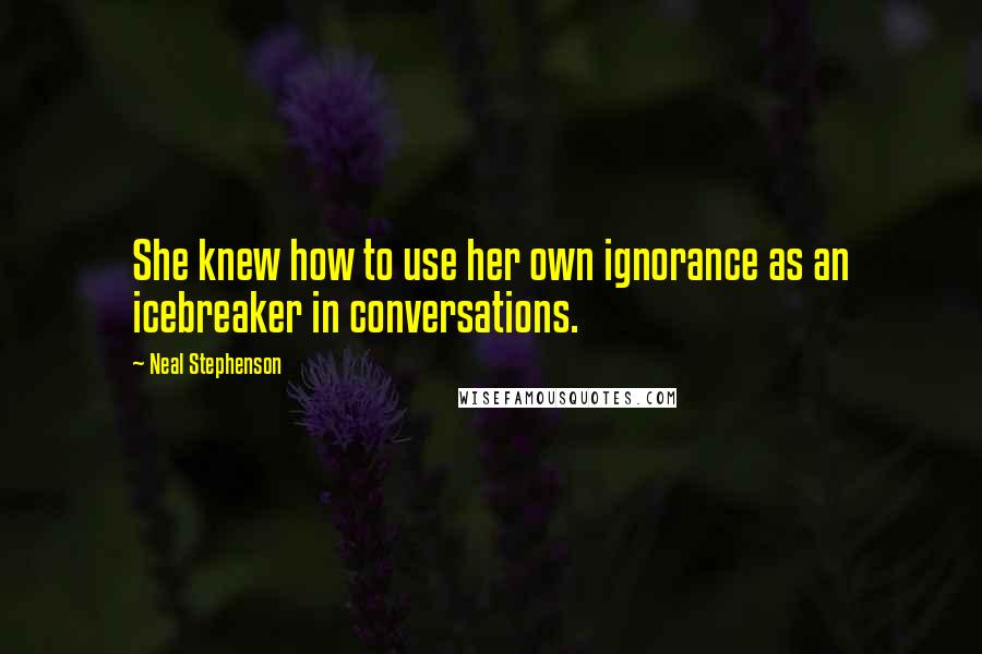 Neal Stephenson Quotes: She knew how to use her own ignorance as an icebreaker in conversations.